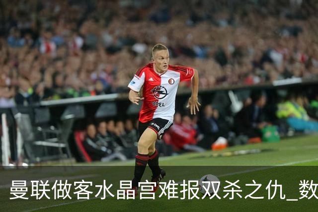 曼联做客水晶宫难报双杀之仇 数据示1-1战平